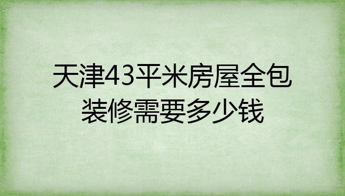 天津43平米房屋全包装修需要多少钱