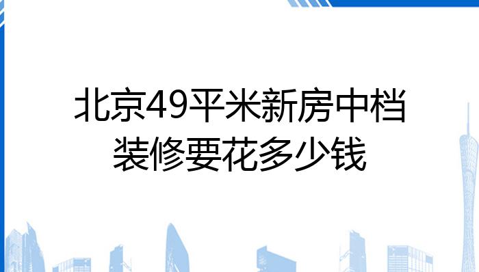 北京49平米新房中档装修要花多少钱