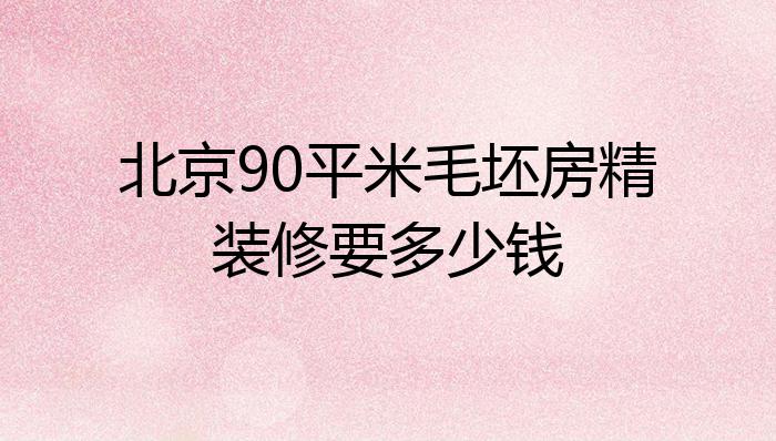 北京90平米毛坯房精装修要多少钱
