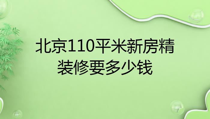 北京110平米新房精装修要多少钱