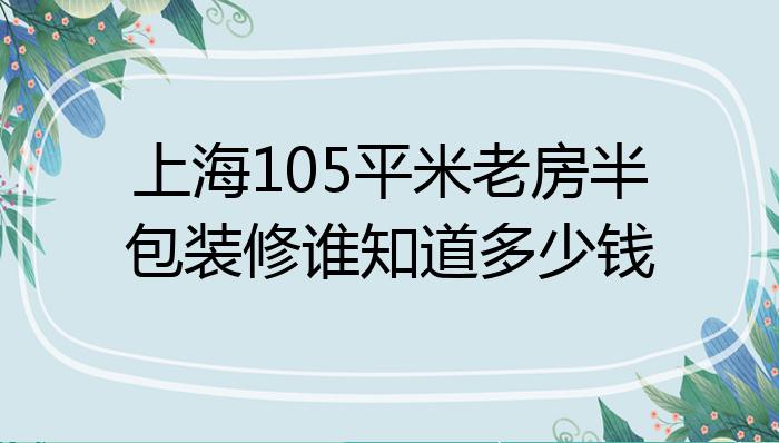 上海105平米老房半包装修谁知道多少钱